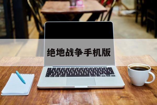 绝地战争手机版(绝地战场手游下载)