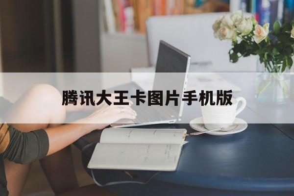 腾讯大王卡图片手机版(腾讯大王卡图片手机版免流量吗)