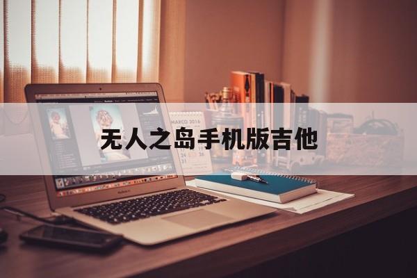 无人之岛手机版吉他(无人之岛吉他弹唱教学)-第1张图片-太平洋在线下载