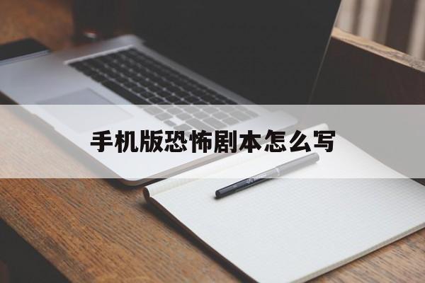 手机版恐怖剧本怎么写(恐怖剧本杀如何营造恐怖气氛)