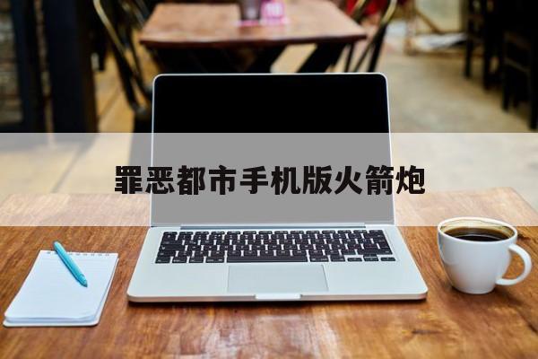罪恶都市手机版火箭炮(罪恶都市手机版火箭炮怎么用)