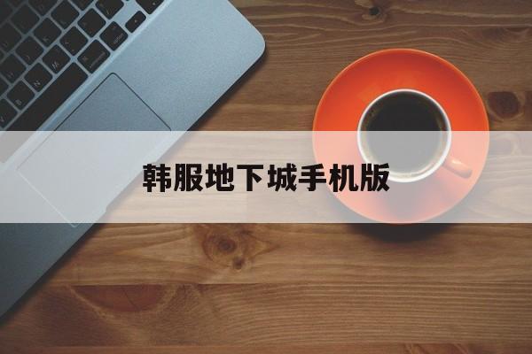 韩服地下城手机版(地下城与勇士韩版手游官网)