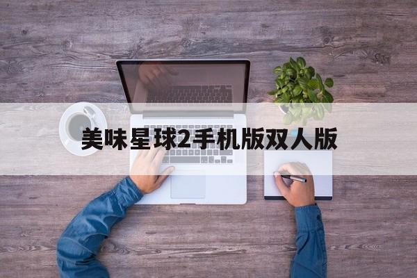 美味星球2手机版双人版(美味星球有双人模式的版本)-第1张图片-太平洋在线下载