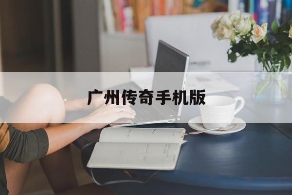 广州传奇手机版(广州传奇珠宝有限公司怎么样)