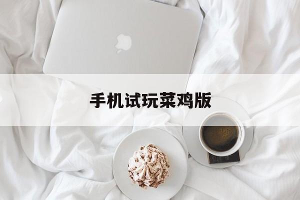 手机试玩菜鸡版(手机试玩菜鸡版下载安装)