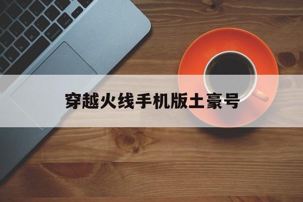 穿越火线手机版土豪号(穿越火线手游土豪账号密码大全2021)