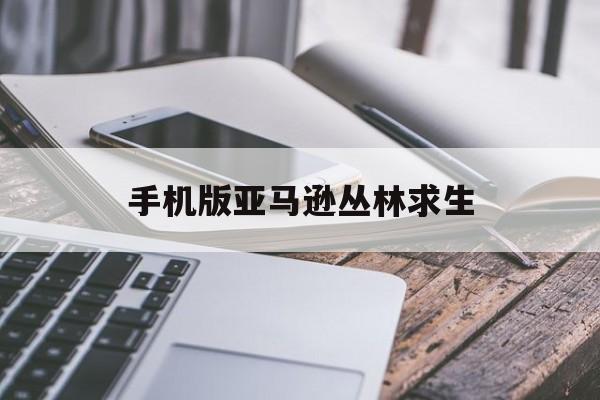 手机版亚马逊丛林求生(手机版亚马逊丛林求生怎么玩)