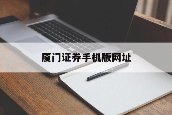 厦门证券手机版网址(厦门证券手机版网址是多少)