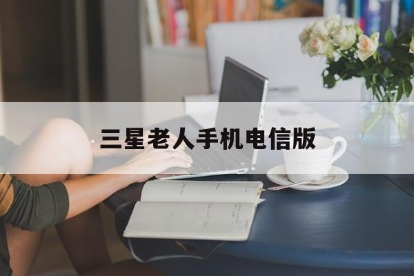 三星老人手机电信版(三星老人手机价格大全)