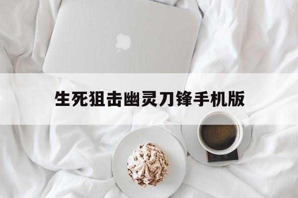 生死狙击幽灵刀锋手机版(生死狙击幽灵刀锋手机版下载)
