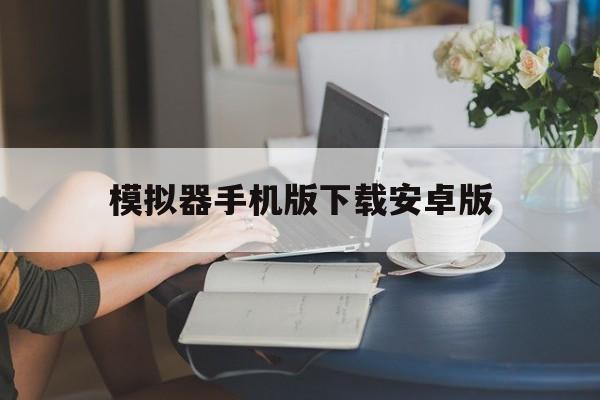 模拟器手机版下载安卓版(模拟器手机版下载官方网站)