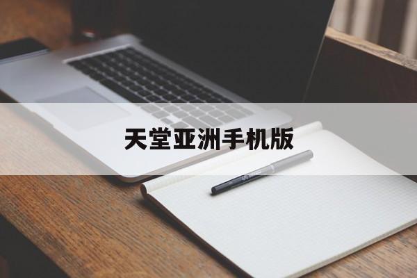 天堂亚洲手机版(天堂亚洲手机版av)