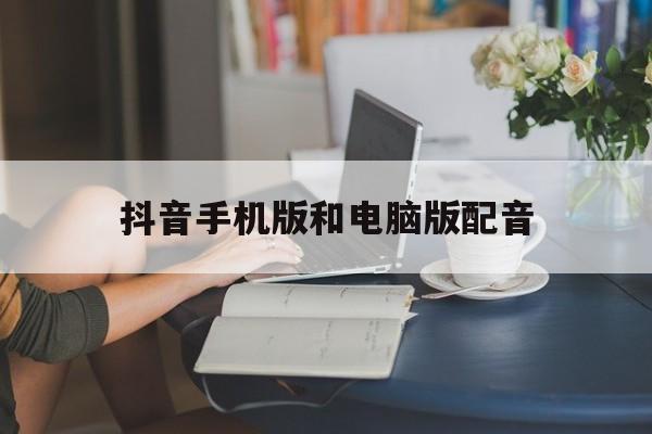 抖音手机版和电脑版配音(抖音手机版和电脑版怎么配合使用)