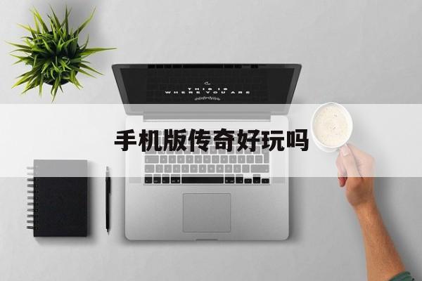 手机版传奇好玩吗(手机传奇游戏哪个好玩百度知道吗)