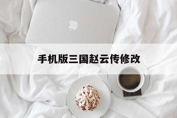 手机版三国赵云传修改(三国赵云传修改器怎么使用)