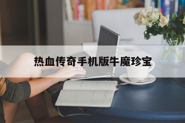 热血传奇手机版牛魔珍宝(热血传奇手机版牛魔珍宝怎么获得)