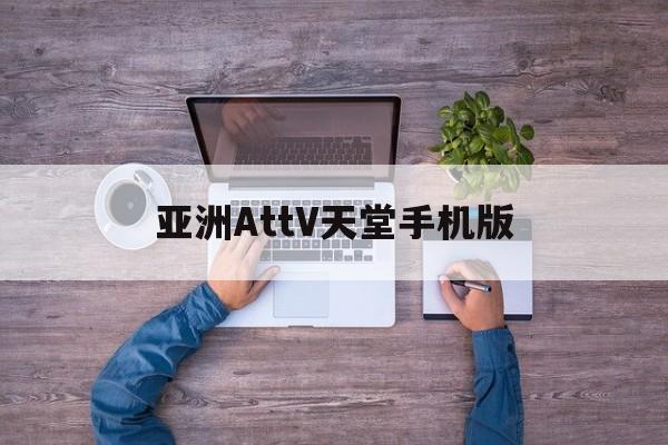 包含亚洲AttV天堂手机版的词条