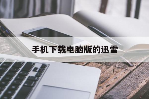 手机下载电脑版的迅雷(手机下载电脑版的迅雷软件)