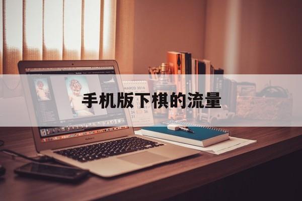 手机版下棋的流量(用流量下棋是不是很费流量)