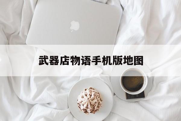 武器店物语手机版地图(武器店物语手机版地图怎么开)