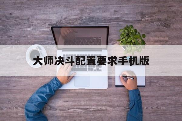 大师决斗配置要求手机版(大师决斗配置要求手机版下载)
