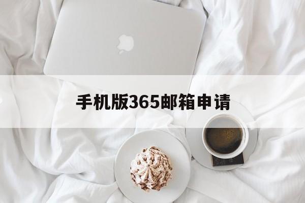 手机版365邮箱申请(365邮箱手机怎么登不上)