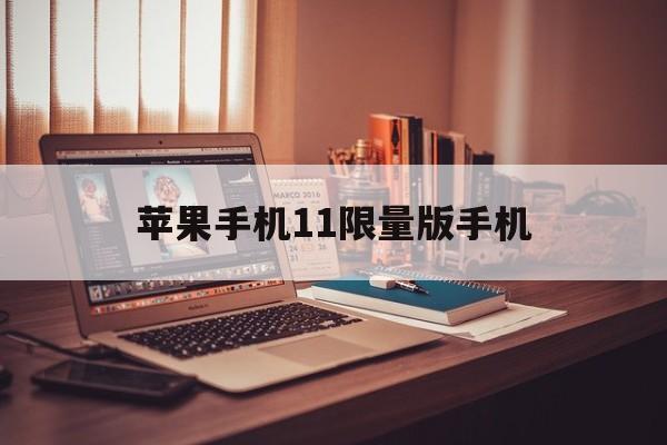 苹果手机11限量版手机(苹果手机11限量版手机能买吗)