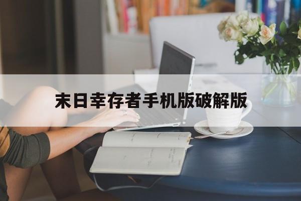 末日幸存者手机版破解版(末日幸存者手机版破解版最新)