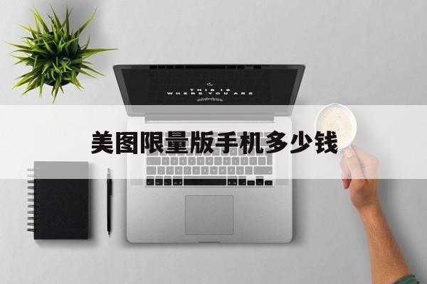 美图限量版手机多少钱(美图限量版手机多少钱一台)